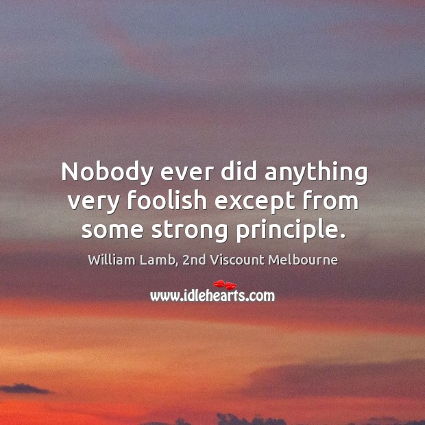 Nobody ever did anything very foolish except from some strong principle. William Lamb, 2nd Viscount Melbourne Picture Quote