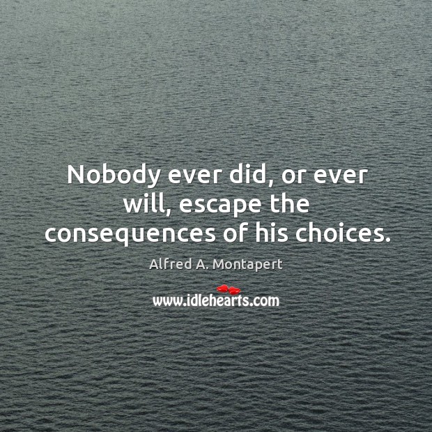 Nobody ever did, or ever will, escape the consequences of his choices. Alfred A. Montapert Picture Quote