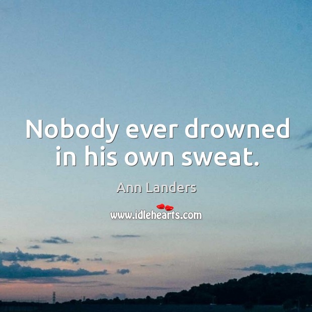 Nobody ever drowned in his own sweat. Ann Landers Picture Quote