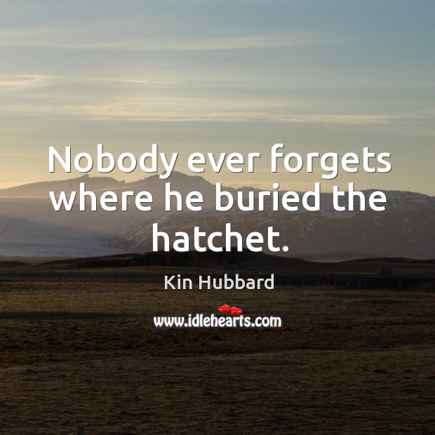 Nobody ever forgets where he buried the hatchet. Kin Hubbard Picture Quote
