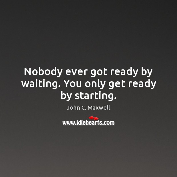 Nobody ever got ready by waiting. You only get ready by starting. John C. Maxwell Picture Quote
