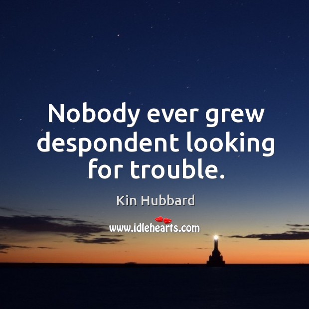 Nobody ever grew despondent looking for trouble. Kin Hubbard Picture Quote