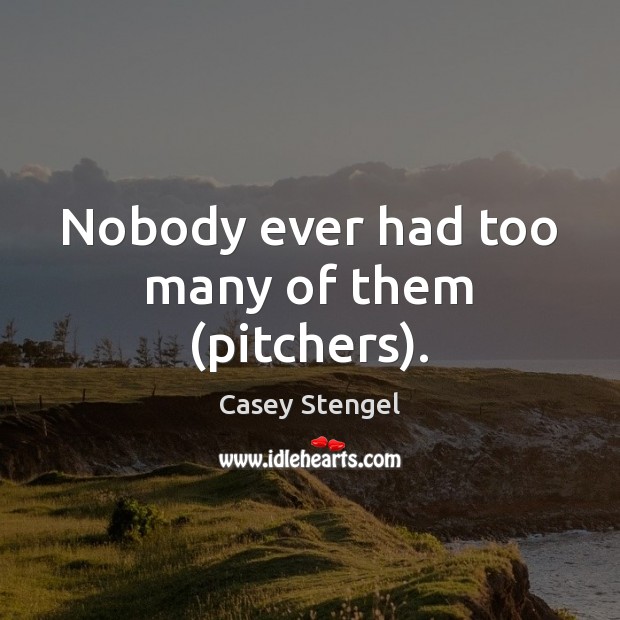 Nobody ever had too many of them (pitchers). Casey Stengel Picture Quote