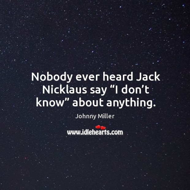 Nobody ever heard jack nicklaus say “i don’t know” about anything. Johnny Miller Picture Quote