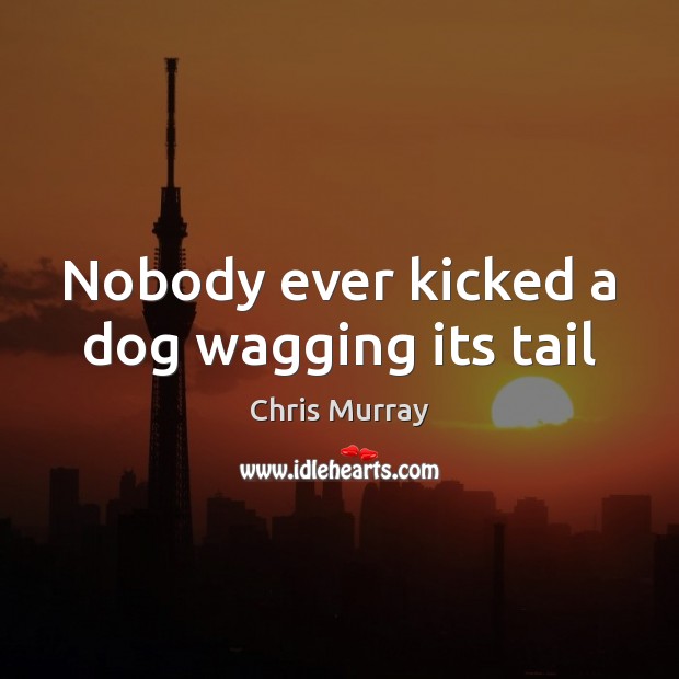 Nobody ever kicked a dog wagging its tail Chris Murray Picture Quote