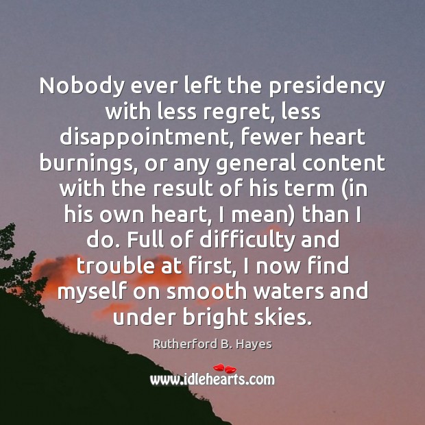 Nobody ever left the presidency with less regret, less disappointment, fewer heart Rutherford B. Hayes Picture Quote