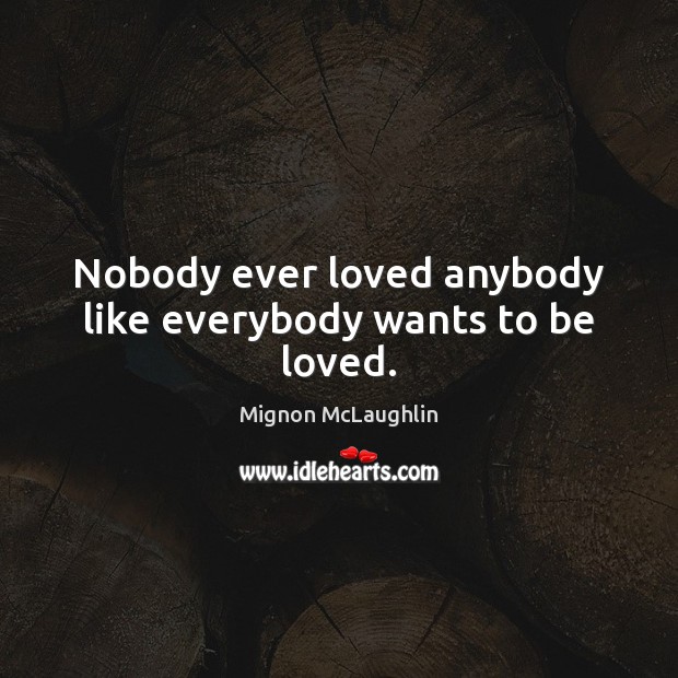 Nobody ever loved anybody like everybody wants to be loved. Mignon McLaughlin Picture Quote