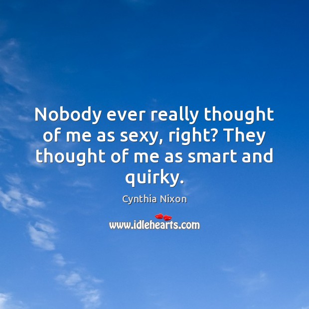 Nobody ever really thought of me as sexy, right? They thought of me as smart and quirky. Cynthia Nixon Picture Quote