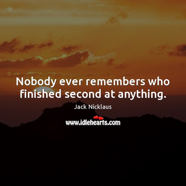 Nobody ever remembers who finished second at anything. Image