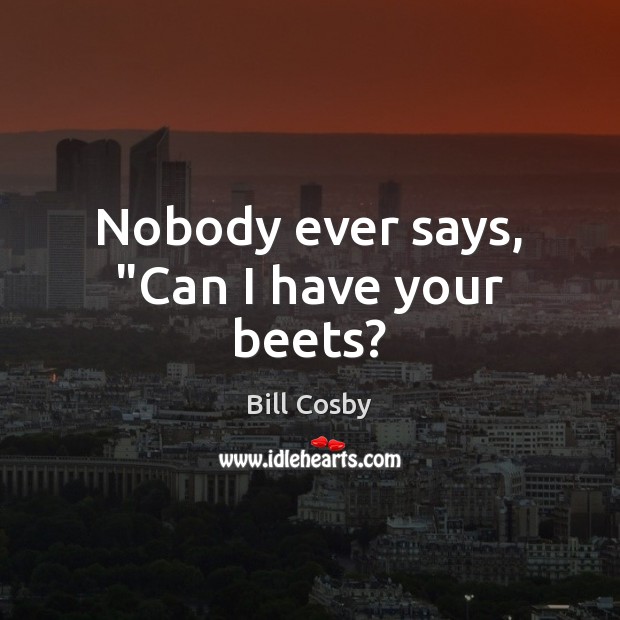 Nobody ever says, “Can I have your beets? Bill Cosby Picture Quote