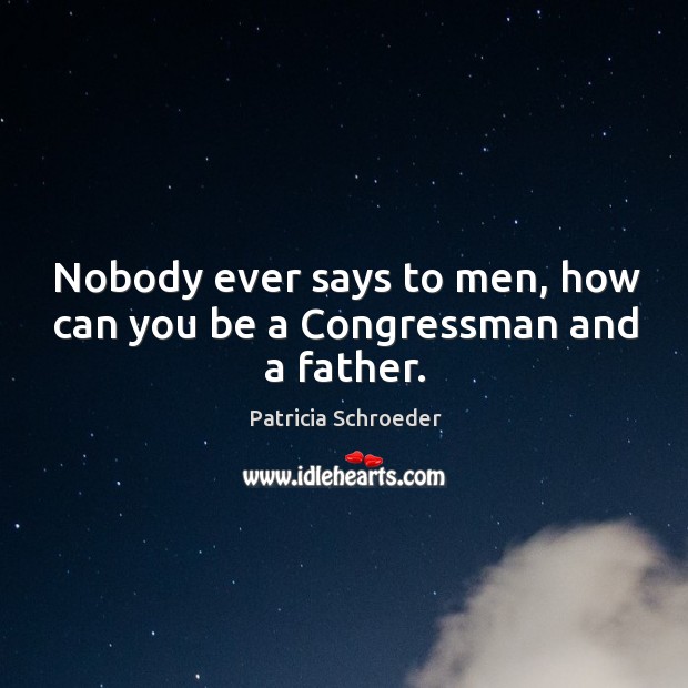 Nobody ever says to men, how can you be a congressman and a father. Patricia Schroeder Picture Quote