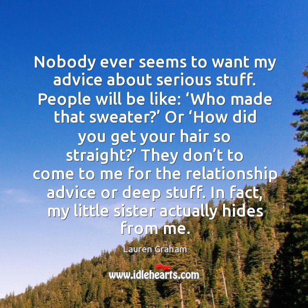 Nobody ever seems to want my advice about serious stuff. People will be like: Lauren Graham Picture Quote