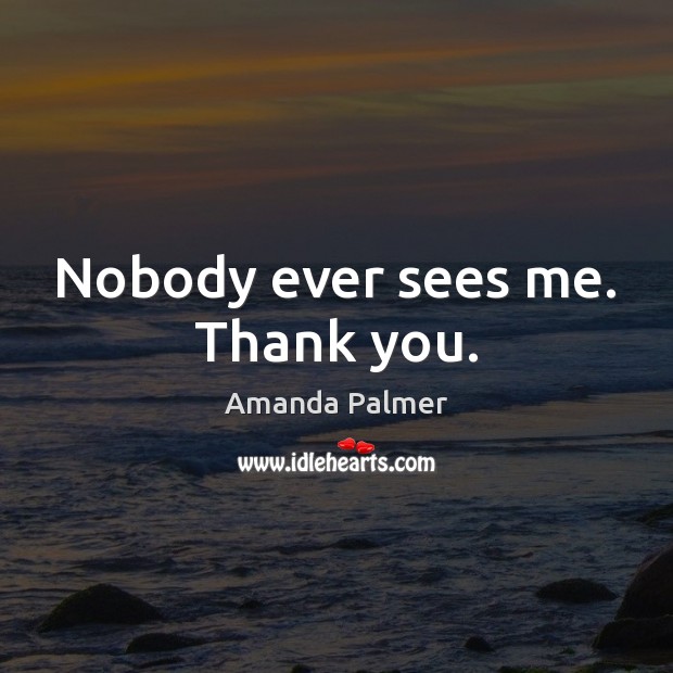 Nobody ever sees me. Thank you. Amanda Palmer Picture Quote