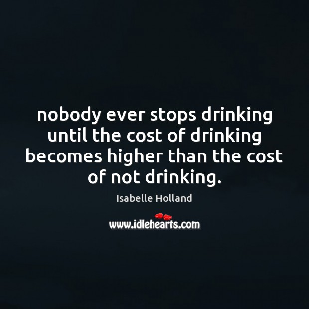 Nobody ever stops drinking until the cost of drinking becomes higher than Isabelle Holland Picture Quote