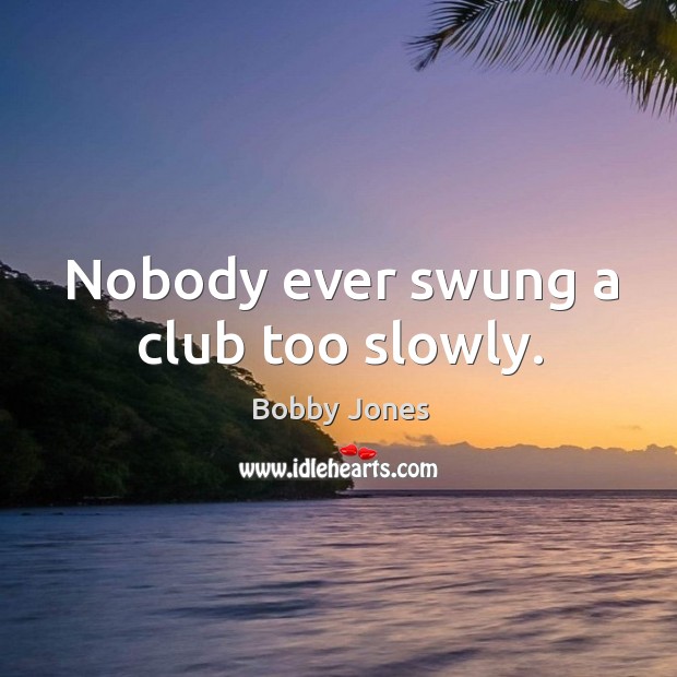 Nobody ever swung a club too slowly. Bobby Jones Picture Quote