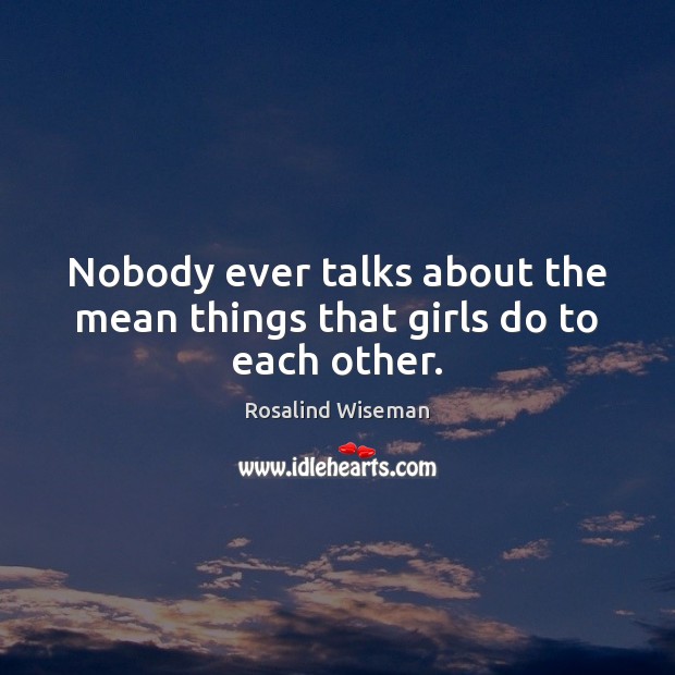 Nobody ever talks about the mean things that girls do to each other. Rosalind Wiseman Picture Quote