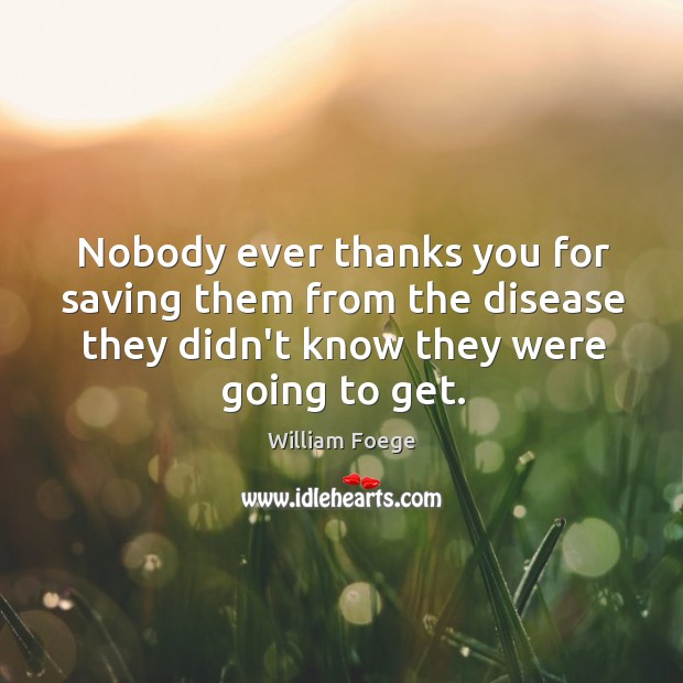 Nobody ever thanks you for saving them from the disease they didn’t William Foege Picture Quote