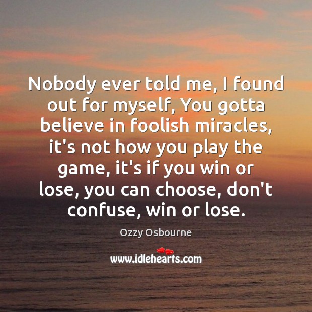 Nobody ever told me, I found out for myself, You gotta believe Ozzy Osbourne Picture Quote