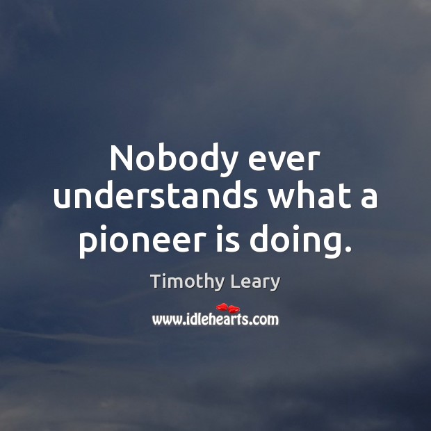 Nobody ever understands what a pioneer is doing. Timothy Leary Picture Quote