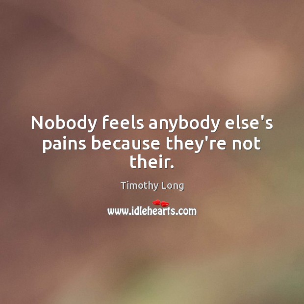 Nobody feels anybody else’s pains because they’re not their. Timothy Long Picture Quote