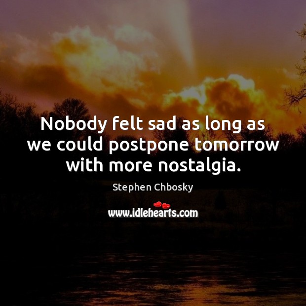 Nobody felt sad as long as we could postpone tomorrow with more nostalgia. Stephen Chbosky Picture Quote
