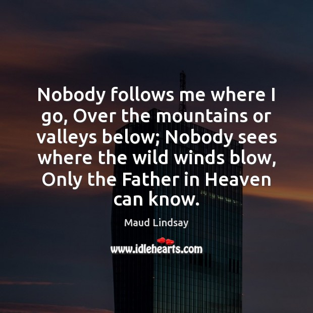 Nobody follows me where I go, Over the mountains or valleys below; 