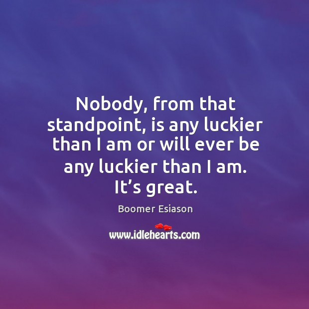 Nobody, from that standpoint, is any luckier than I am or will ever be any luckier than I am. It’s great. Boomer Esiason Picture Quote