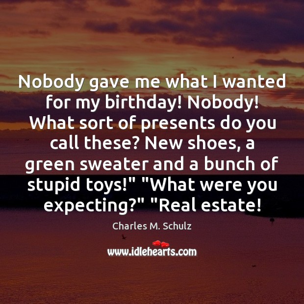 Nobody gave me what I wanted for my birthday! Nobody! What sort Real Estate Quotes Image