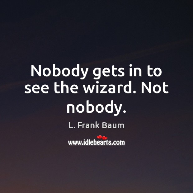 Nobody gets in to see the wizard. Not nobody. Image