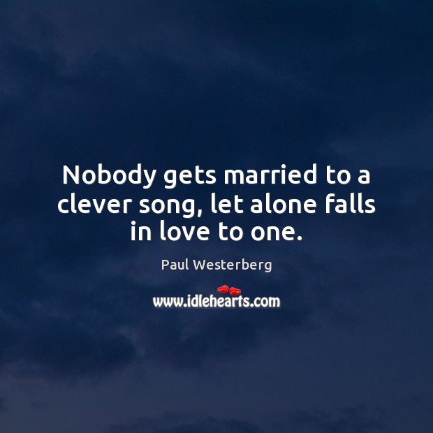 Nobody gets married to a clever song, let alone falls in love to one. Paul Westerberg Picture Quote