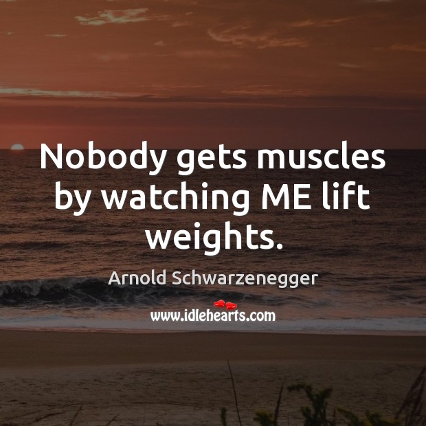 Nobody gets muscles by watching ME lift weights. Arnold Schwarzenegger Picture Quote