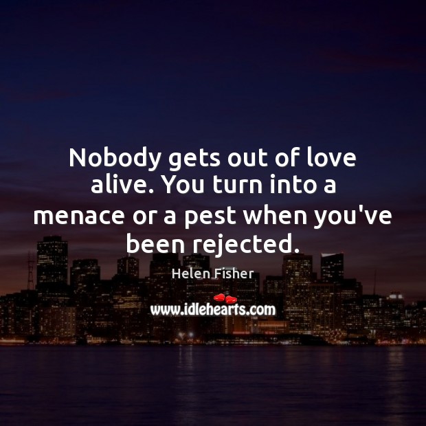 Nobody gets out of love alive. You turn into a menace or a pest when you’ve been rejected. Helen Fisher Picture Quote