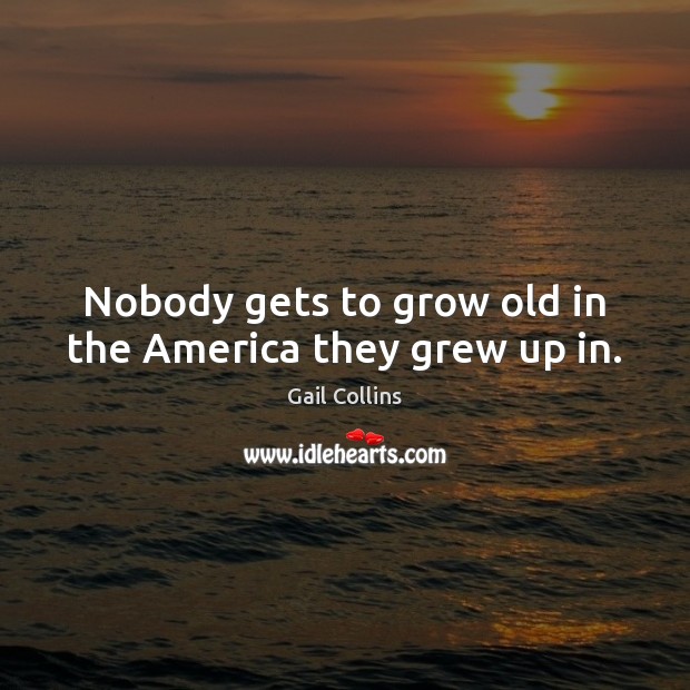 Nobody gets to grow old in the America they grew up in. Gail Collins Picture Quote