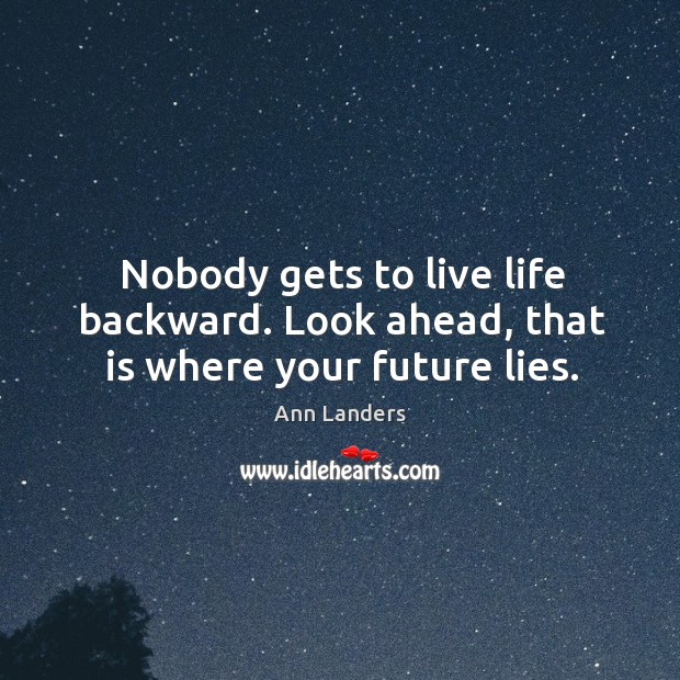 Nobody gets to live life backward. Look ahead, that is where your future lies. Ann Landers Picture Quote