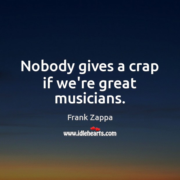 Nobody gives a crap if we’re great musicians. Frank Zappa Picture Quote