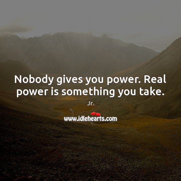 Nobody gives you power. Real power is something you take. Image