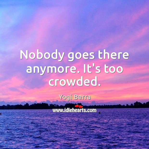 Nobody goes there anymore. It’s too crowded. Yogi Berra Picture Quote