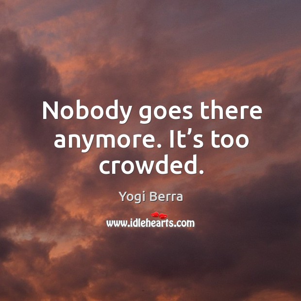 Nobody goes there anymore. It’s too crowded. Yogi Berra Picture Quote
