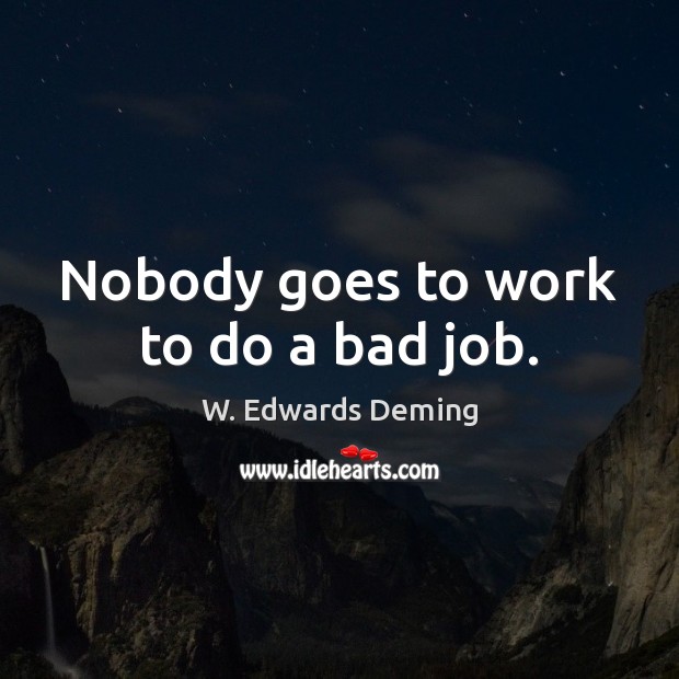Nobody goes to work to do a bad job. W. Edwards Deming Picture Quote
