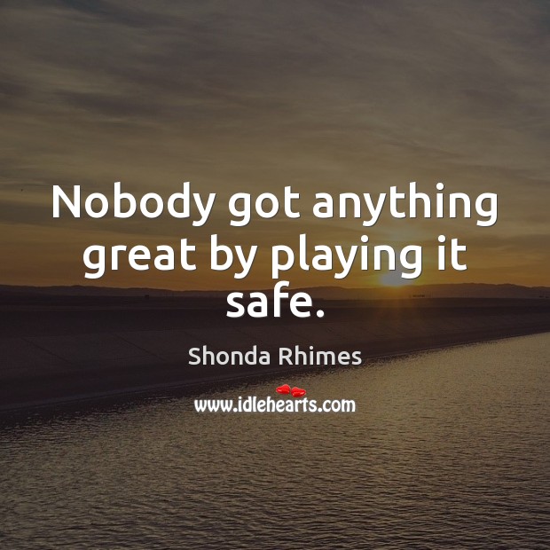 Nobody got anything great by playing it safe. Shonda Rhimes Picture Quote