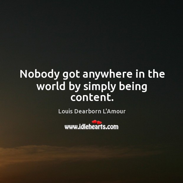 Nobody got anywhere in the world by simply being content. Louis Dearborn L’Amour Picture Quote