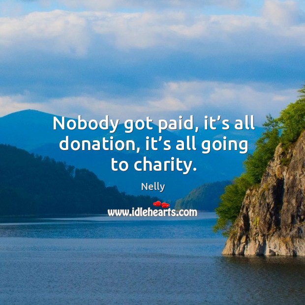 Nobody got paid, it’s all donation, it’s all going to charity. Nelly Picture Quote