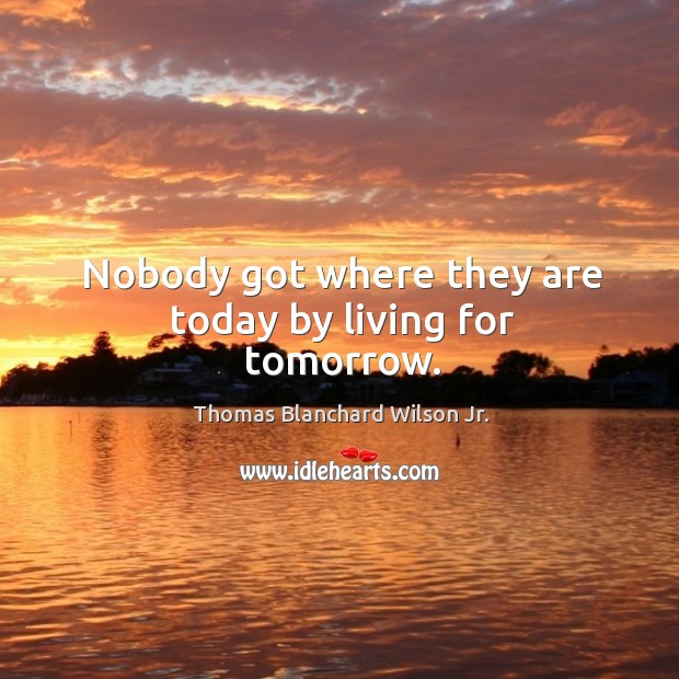 Nobody got where they are today by living for tomorrow. Thomas Blanchard Wilson Jr. Picture Quote