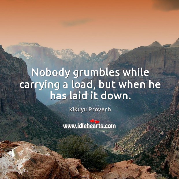 Nobody grumbles while carrying a load, but when he has laid it down. Image