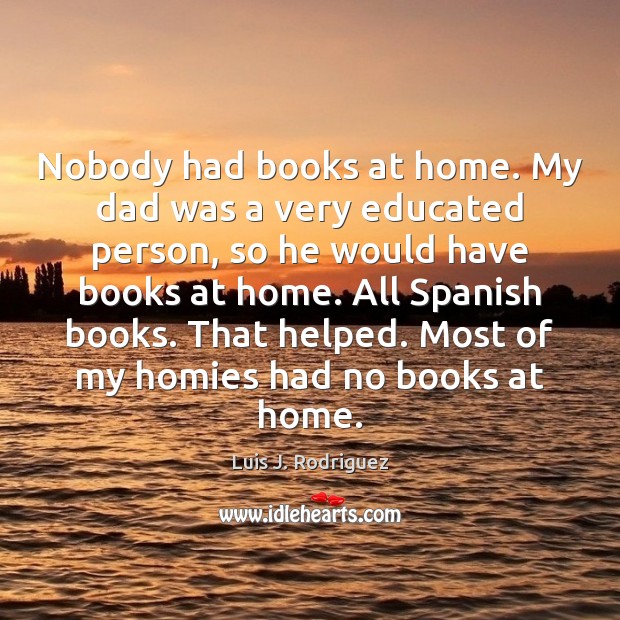 Nobody had books at home. My dad was a very educated person, Luis J. Rodriguez Picture Quote