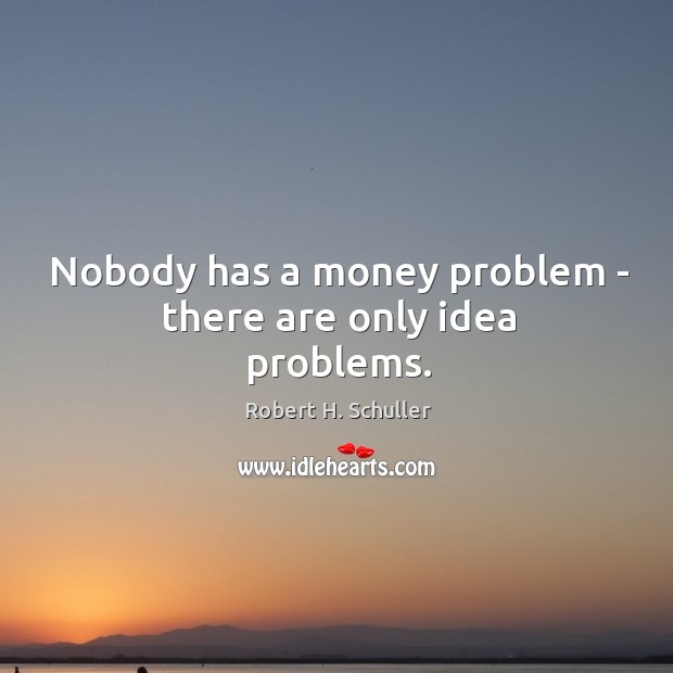 Nobody has a money problem – there are only idea problems. Image