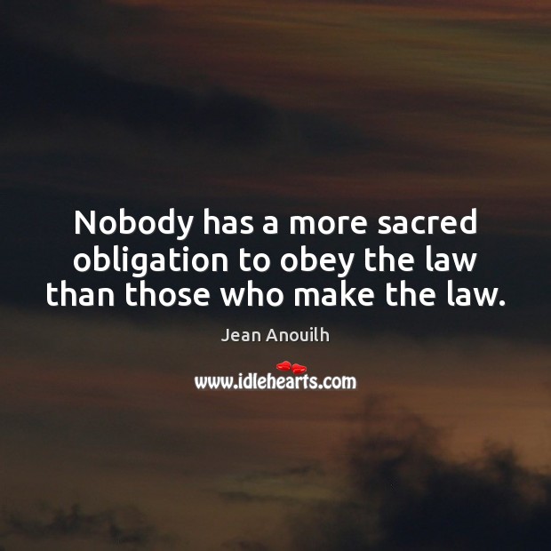 Nobody has a more sacred obligation to obey the law than those who make the law. Jean Anouilh Picture Quote