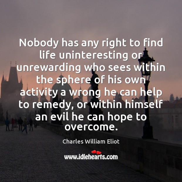 Nobody has any right to find life uninteresting or unrewarding who sees Charles William Eliot Picture Quote