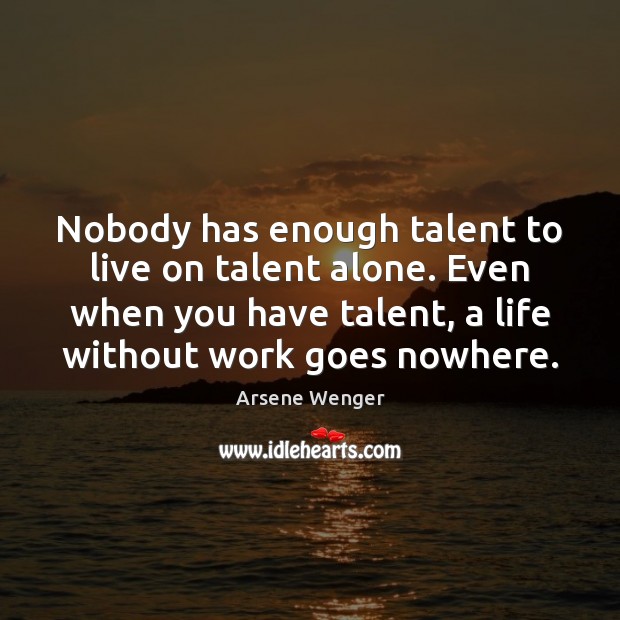 Nobody has enough talent to live on talent alone. Even when you Arsene Wenger Picture Quote