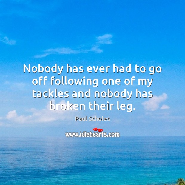 Nobody has ever had to go off following one of my tackles and nobody has broken their leg. Paul Scholes Picture Quote